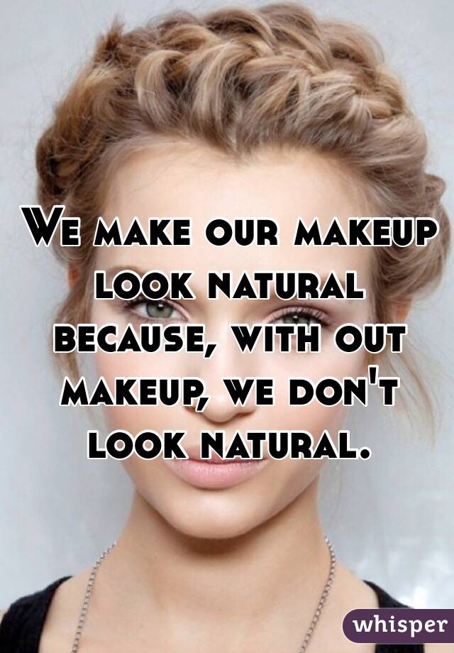 We make our makeup look natural because, with out makeup, we don't look natural.