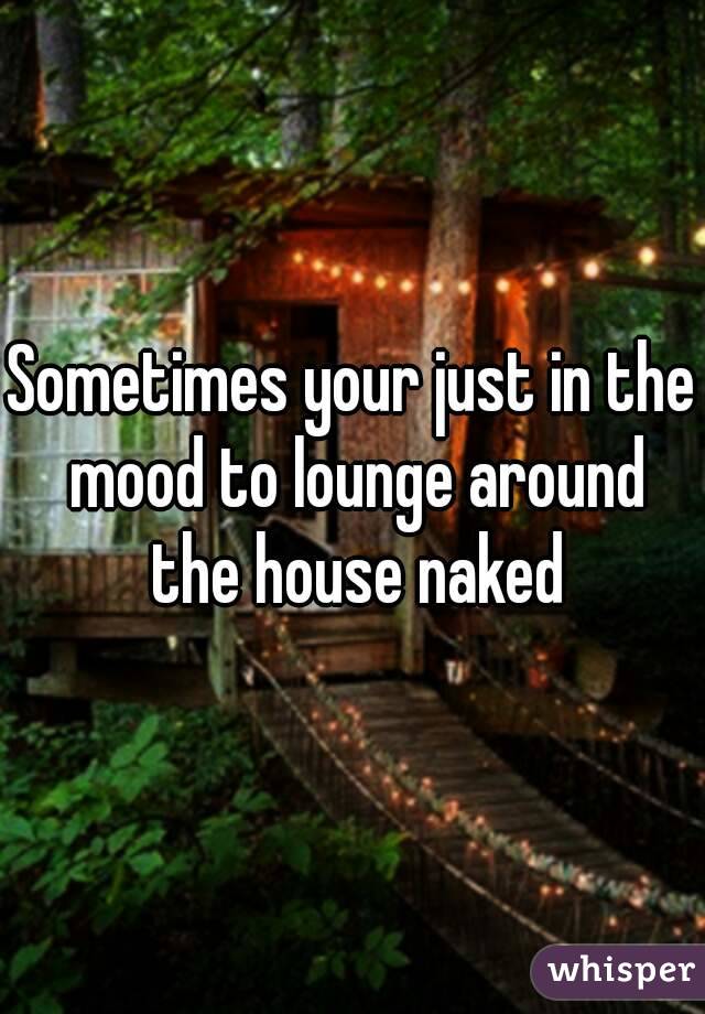 Sometimes your just in the mood to lounge around the house naked