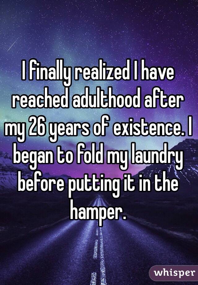 I finally realized I have reached adulthood after my 26 years of existence. I began to fold my laundry before putting it in the hamper. 