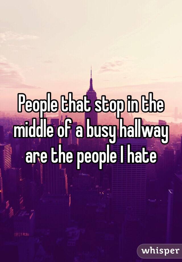 People that stop in the middle of a busy hallway are the people I hate 