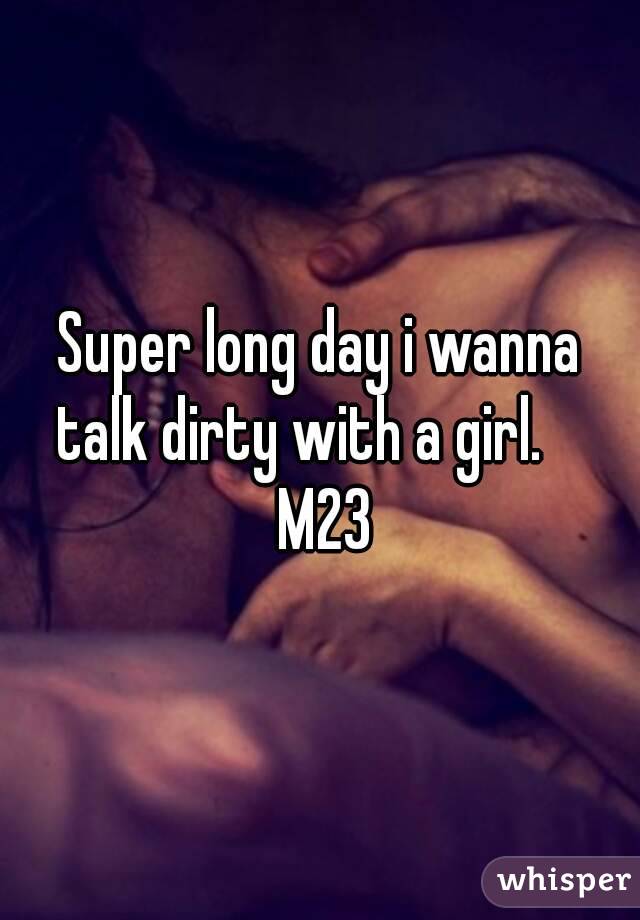 Super long day i wanna talk dirty with a girl.     M23