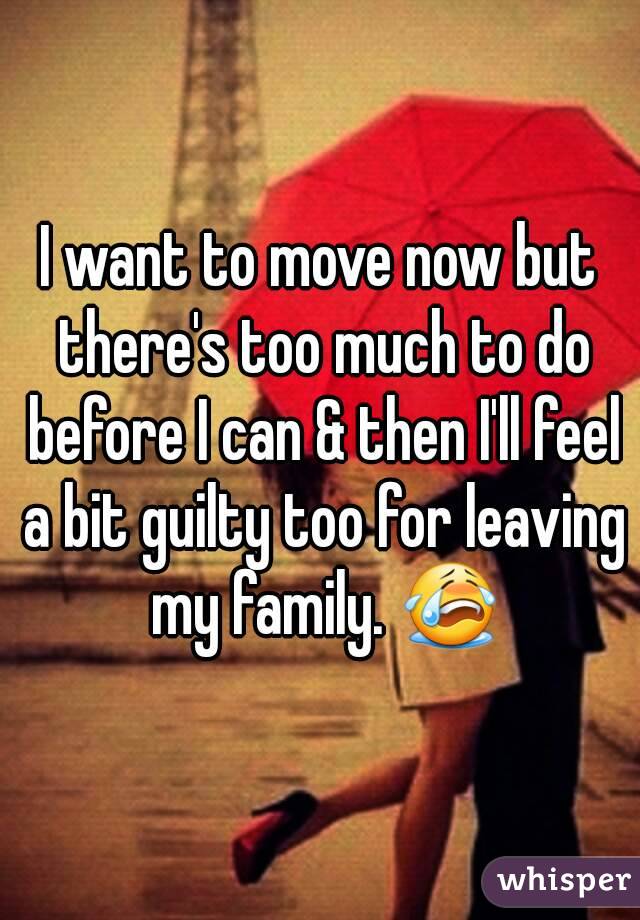 I want to move now but there's too much to do before I can & then I'll feel a bit guilty too for leaving my family. 😭