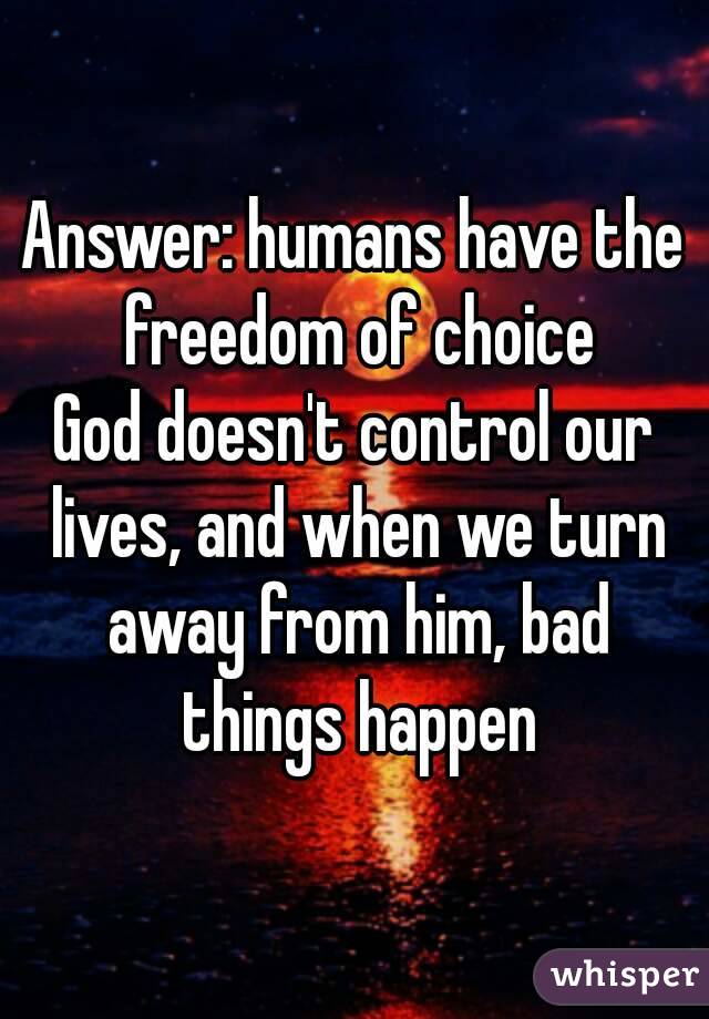 Answer: humans have the freedom of choice
God doesn't control our lives, and when we turn away from him, bad things happen