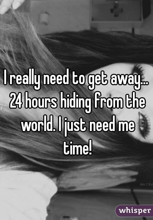 I really need to get away... 24 hours hiding from the world. I just need me time!