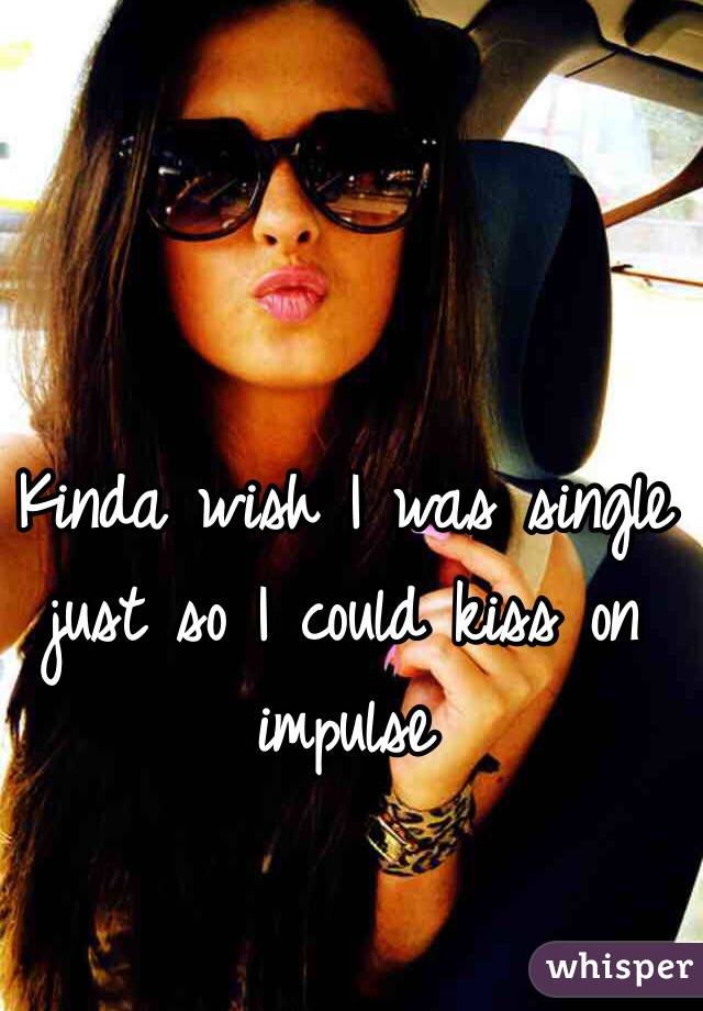 Kinda wish I was single just so I could kiss on impulse 

