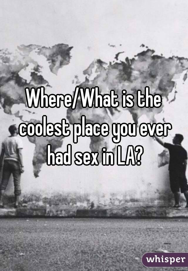 Where/What is the coolest place you ever had sex in LA?