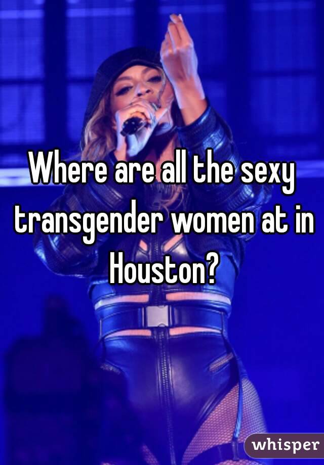 Where are all the sexy transgender women at in Houston?