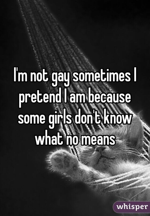 I'm not gay sometimes I pretend I am because some girls don't know what no means