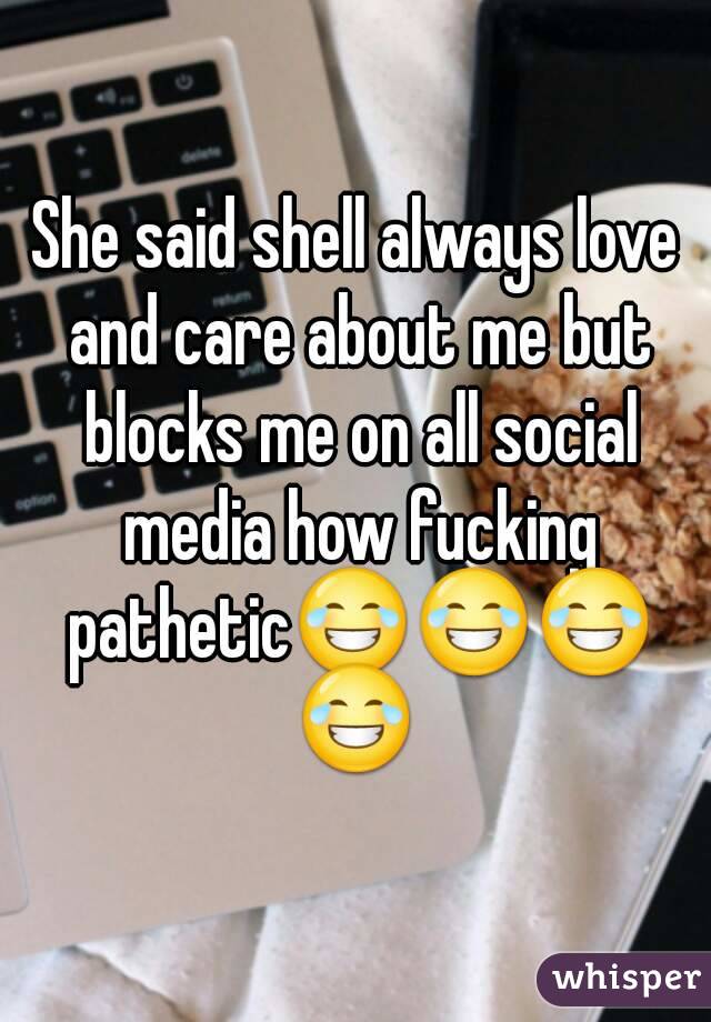 She said shell always love and care about me but blocks me on all social media how fucking patheticðŸ˜‚ðŸ˜‚ðŸ˜‚ðŸ˜‚