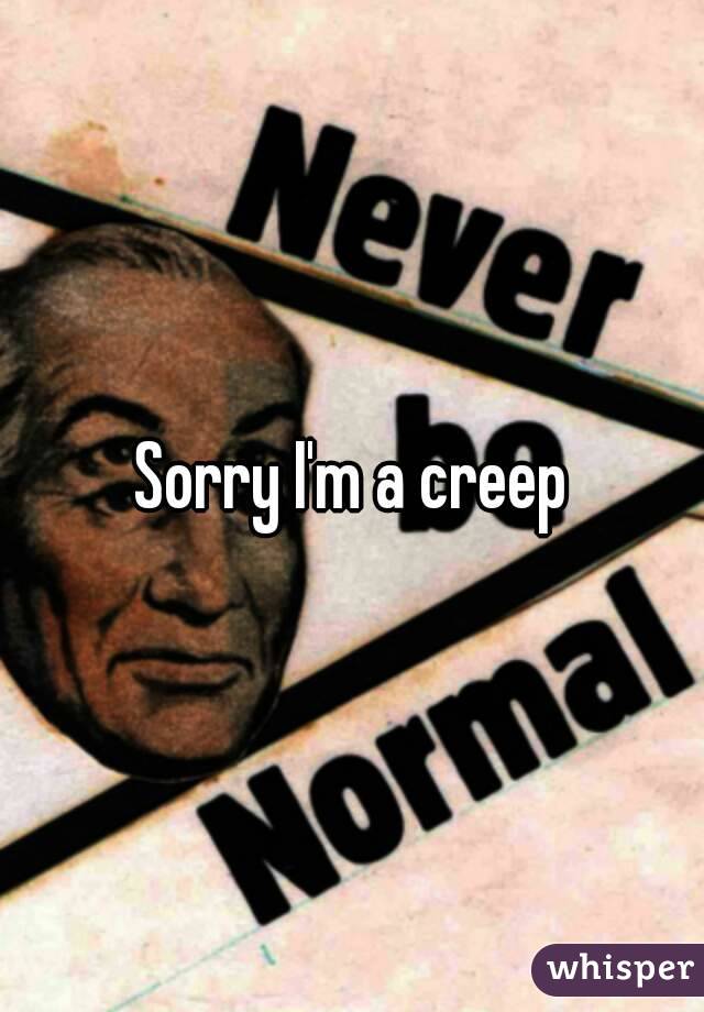 Sorry I'm a creep