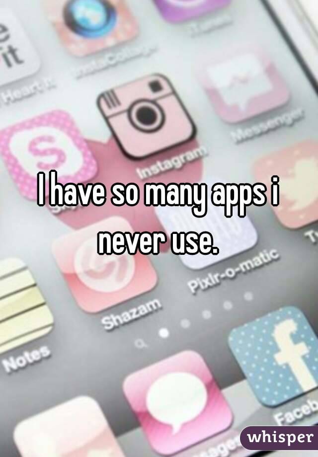 I have so many apps i never use. 