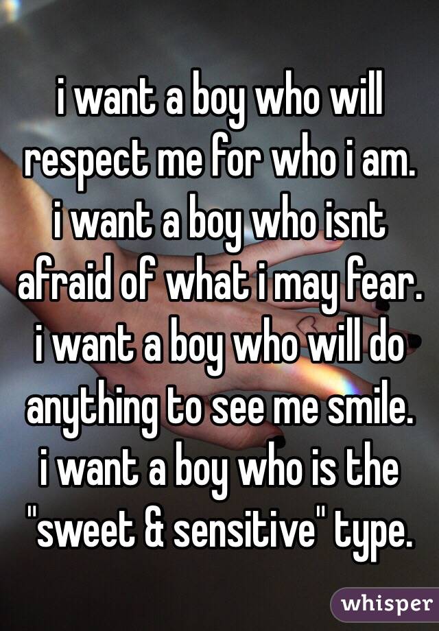 i want a boy who will respect me for who i am.
i want a boy who isnt afraid of what i may fear.
i want a boy who will do anything to see me smile.
i want a boy who is the "sweet & sensitive" type.