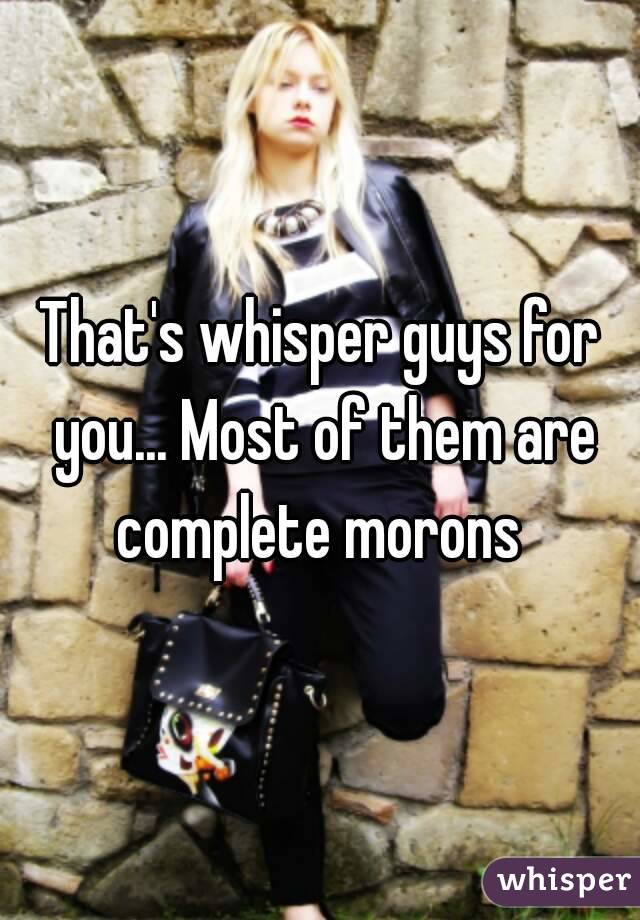 That's whisper guys for you... Most of them are complete morons 