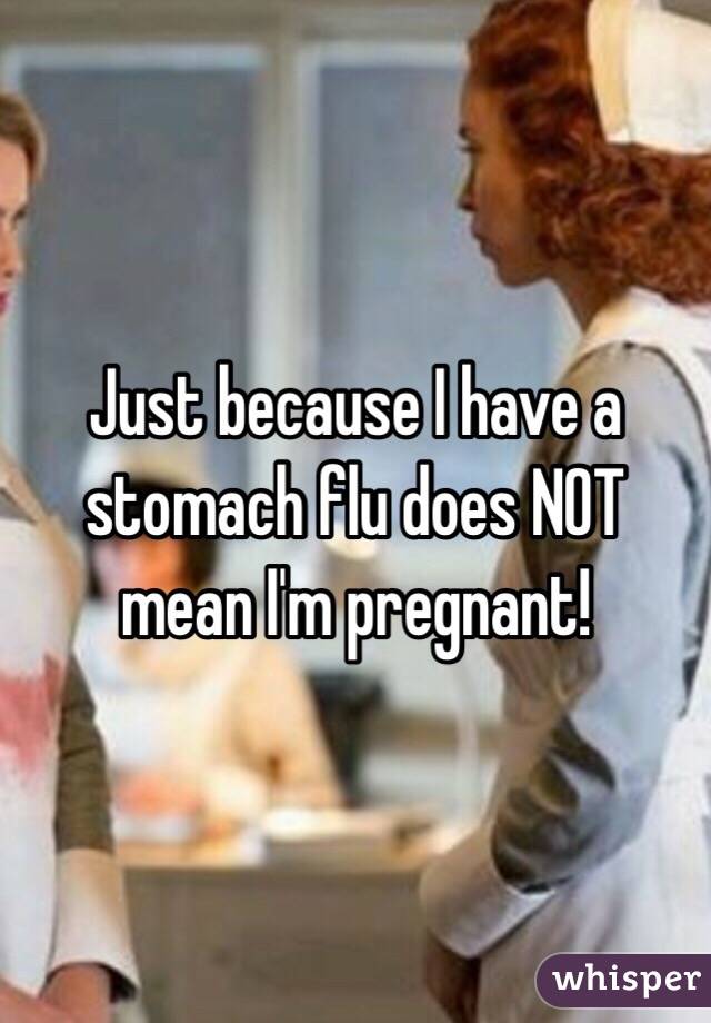 Just because I have a stomach flu does NOT mean I'm pregnant! 