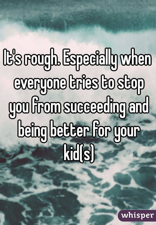 It's rough. Especially when everyone tries to stop you from succeeding and being better for your kid(s)