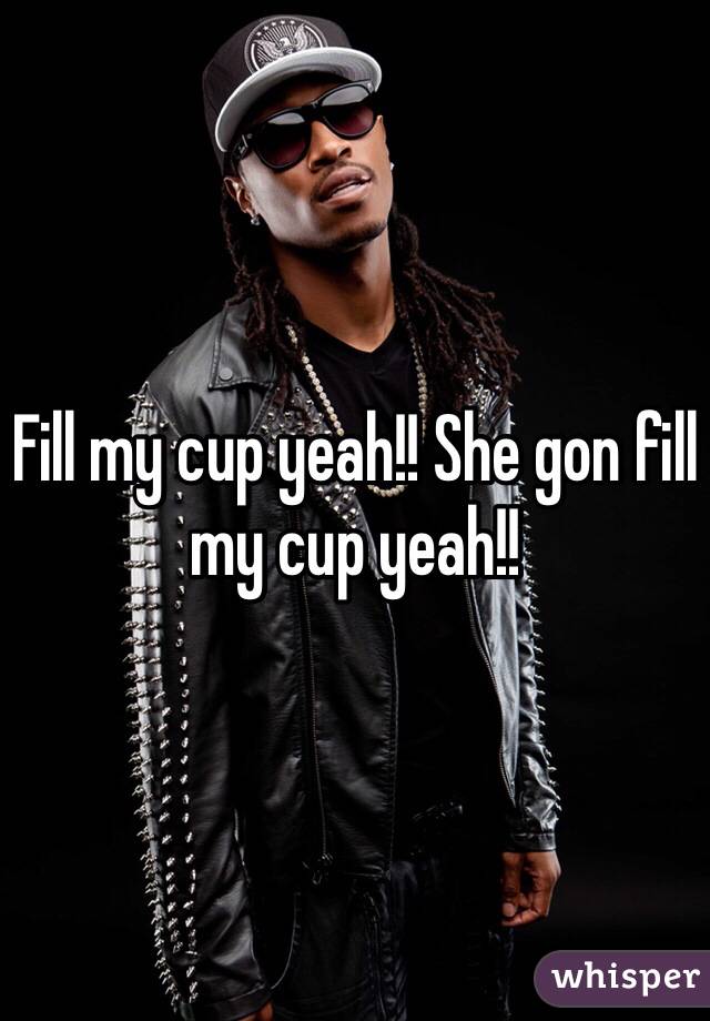 Fill my cup yeah!! She gon fill my cup yeah!! 