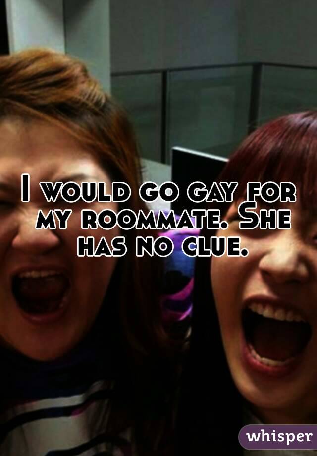 I would go gay for my roommate. She has no clue.