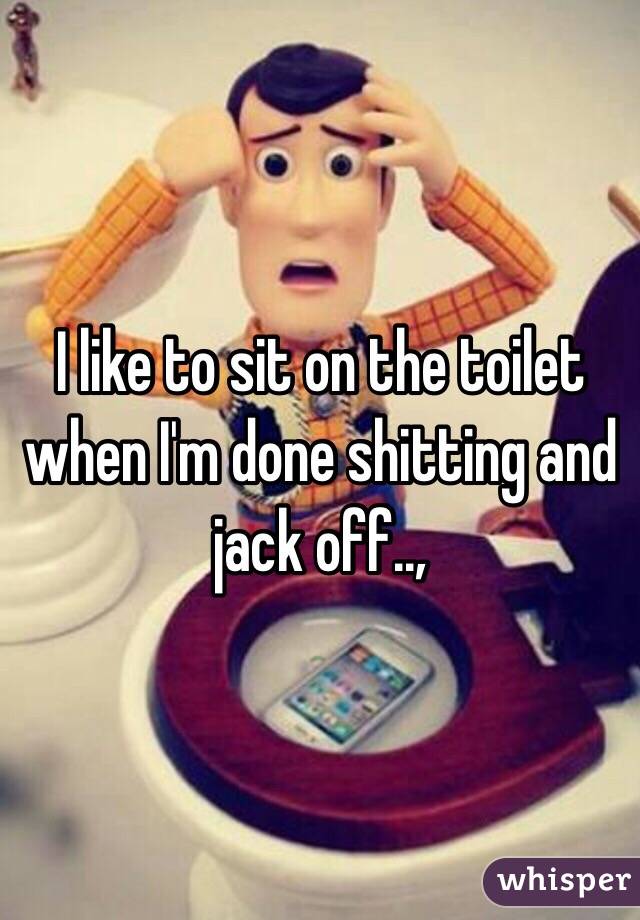 I like to sit on the toilet when I'm done shitting and jack off.., 