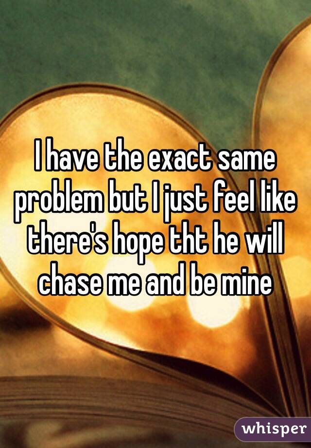 I have the exact same problem but I just feel like there's hope tht he will chase me and be mine 