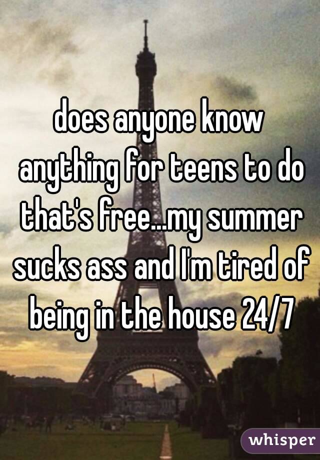 does anyone know anything for teens to do that's free...my summer sucks ass and I'm tired of being in the house 24/7