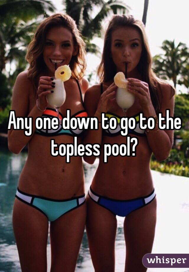 Any one down to go to the topless pool?