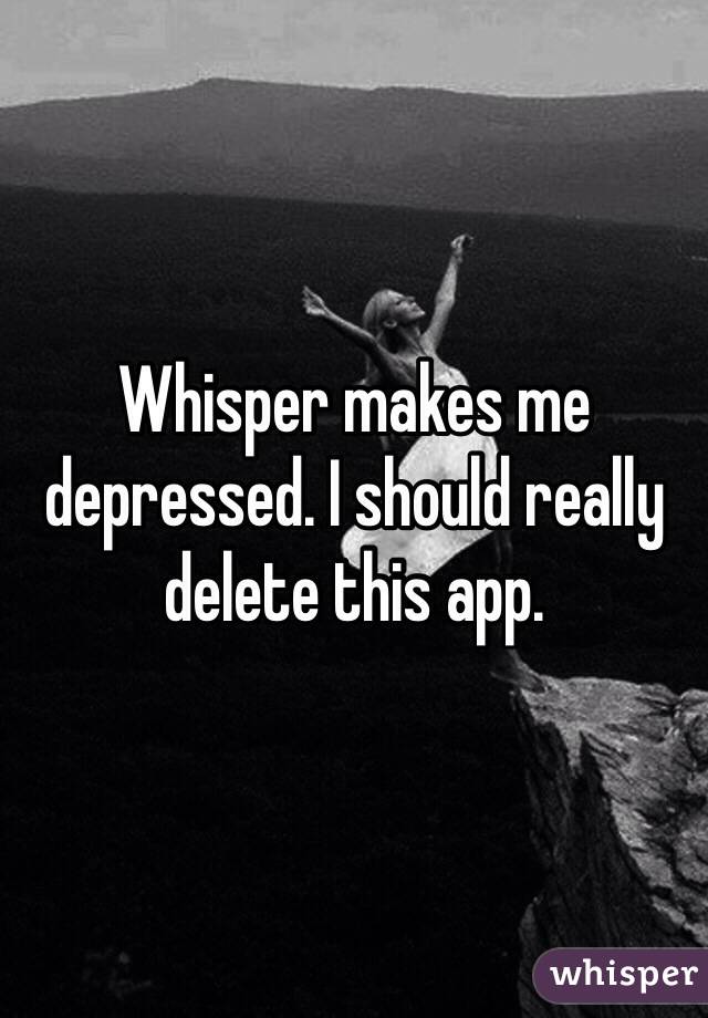 Whisper makes me depressed. I should really delete this app. 