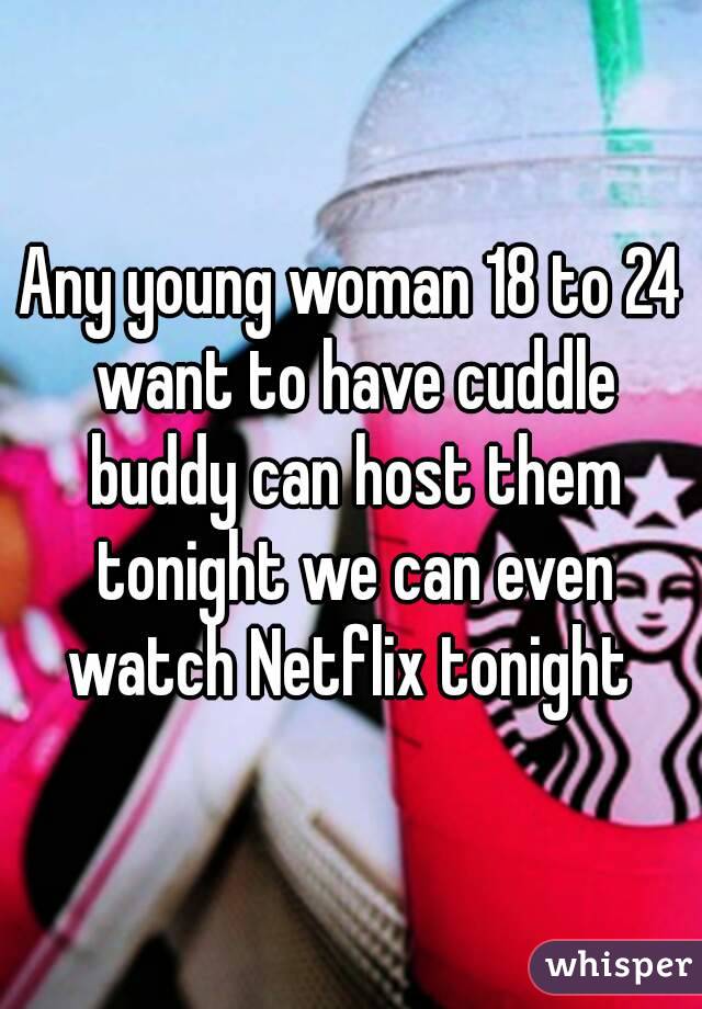 Any young woman 18 to 24 want to have cuddle buddy can host them tonight we can even watch Netflix tonight 