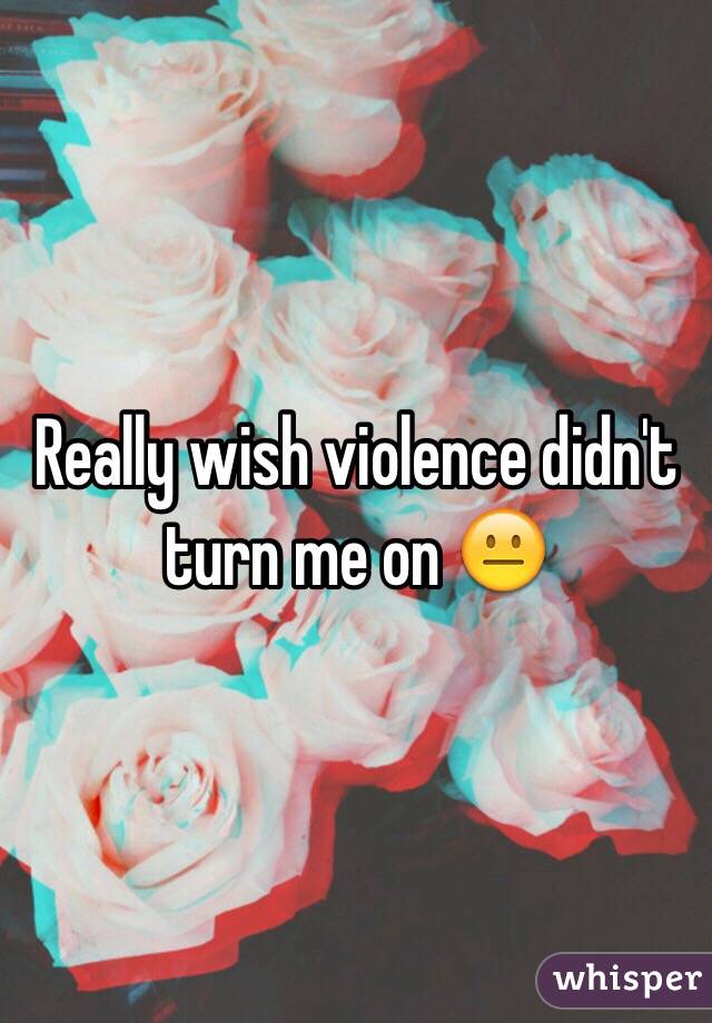 Really wish violence didn't turn me on 😐