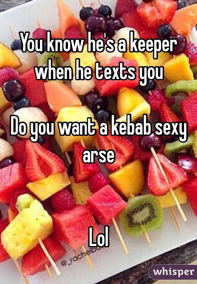 You know he's a keeper when he texts you 

Do you want a kebab sexy arse 


Lol