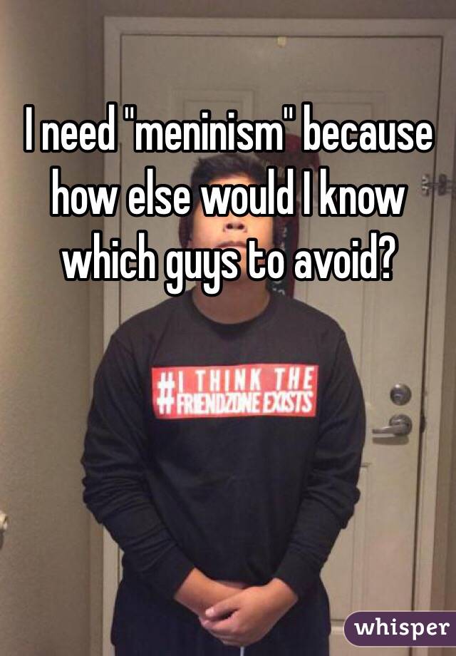 I need "meninism" because how else would I know which guys to avoid?