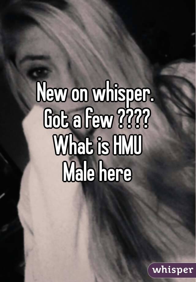 New on whisper. 
Got a few ????
What is HMU
Male here