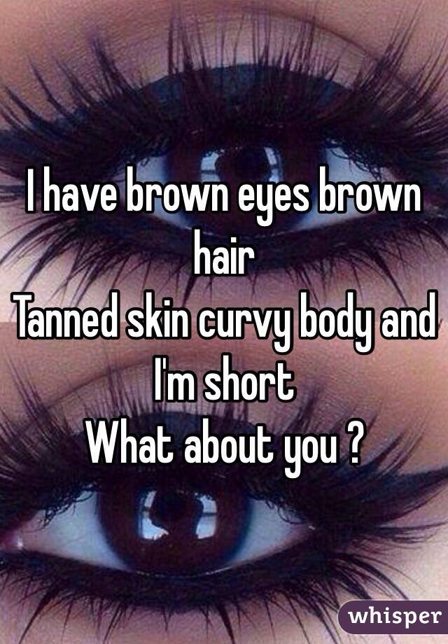 I have brown eyes brown hair 
Tanned skin curvy body and I'm short 
What about you ?