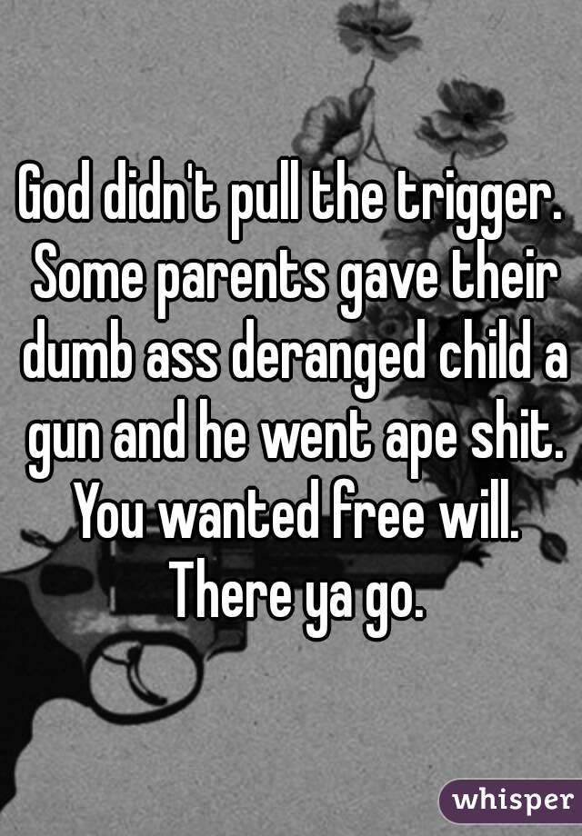 God didn't pull the trigger. Some parents gave their dumb ass deranged child a gun and he went ape shit. You wanted free will. There ya go.