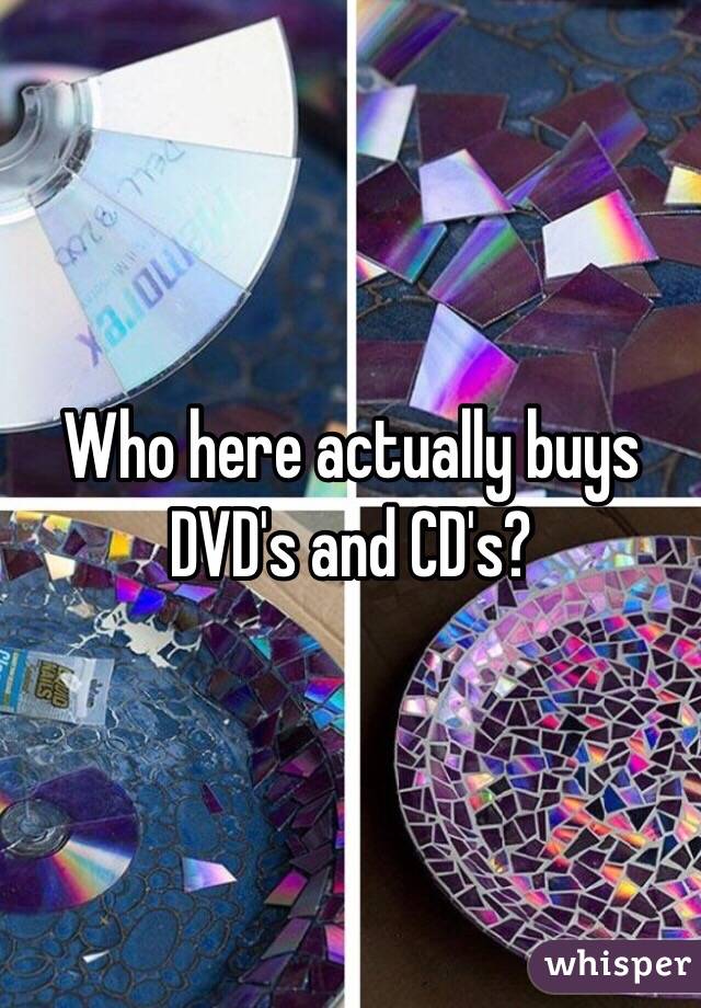 Who here actually buys DVD's and CD's? 