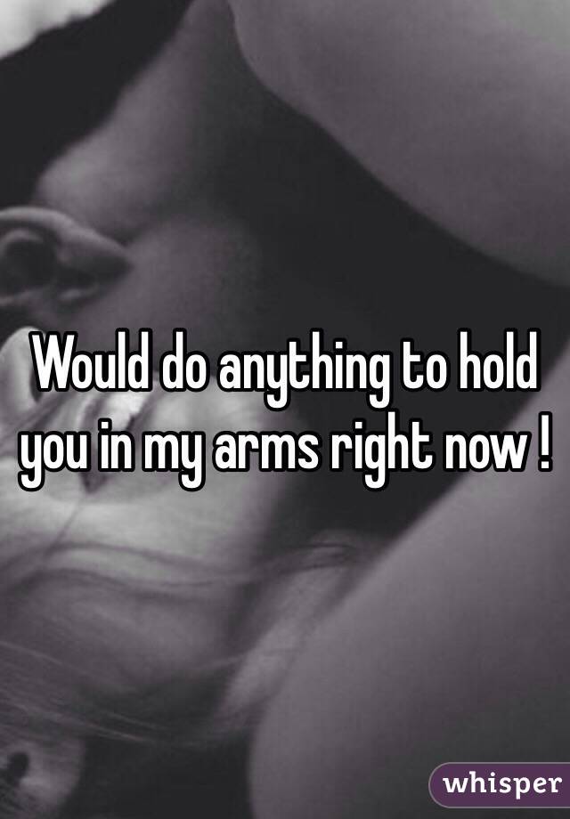 Would do anything to hold you in my arms right now ! 