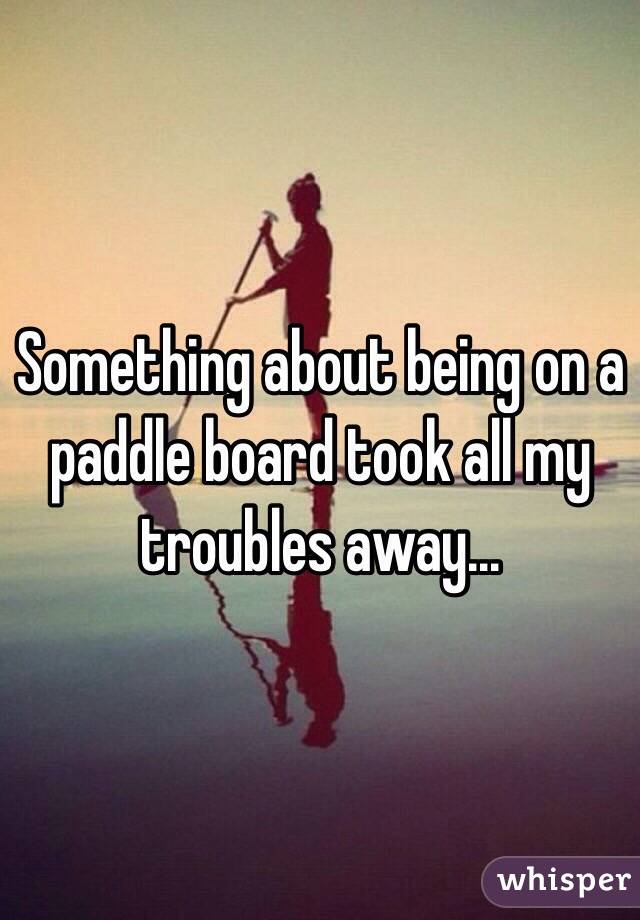 Something about being on a paddle board took all my troubles away...