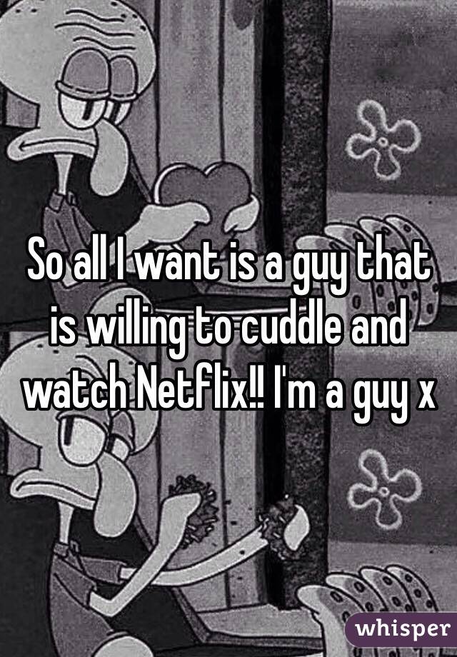 So all I want is a guy that is willing to cuddle and watch Netflix!! I'm a guy x