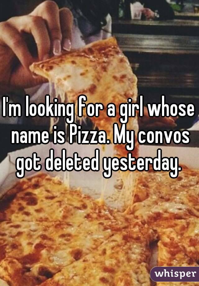 I'm looking for a girl whose name is Pizza. My convos got deleted yesterday. 