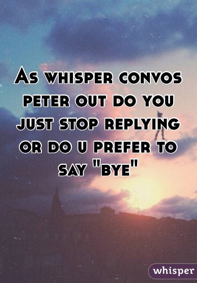 As whisper convos peter out do you just stop replying or do u prefer to say "bye"