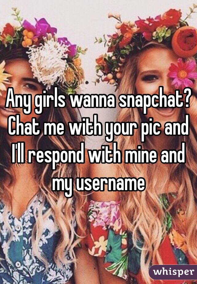 Any girls wanna snapchat? 
Chat me with your pic and I'll respond with mine and my username 