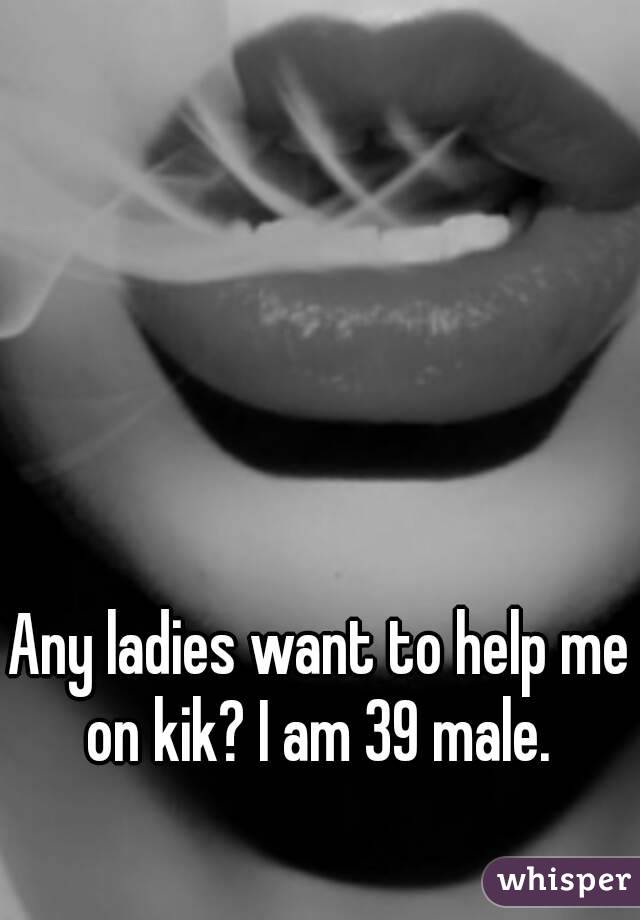 Any ladies want to help me on kik? I am 39 male. 