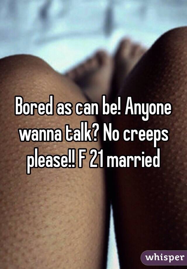 Bored as can be! Anyone wanna talk? No creeps please!! F 21 married 