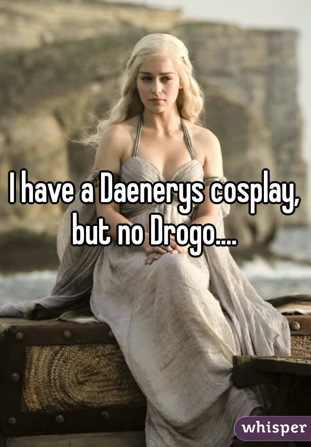 I have a Daenerys cosplay, but no Drogo.... 