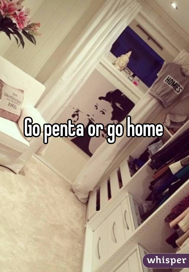 Go penta or go home