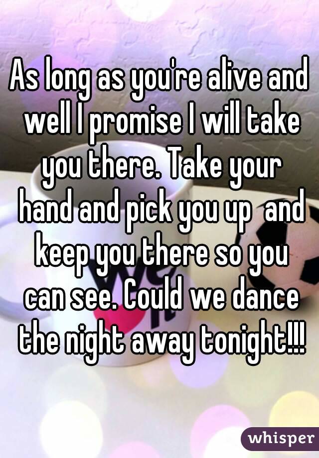 As long as you're alive and well I promise I will take you there. Take your hand and pick you up  and keep you there so you can see. Could we dance the night away tonight!!!