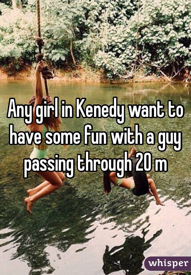Any girl in Kenedy want to have some fun with a guy passing through 20 m