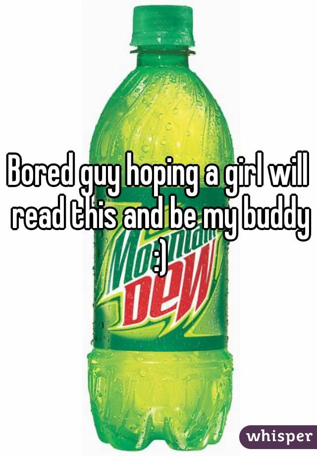 Bored guy hoping a girl will read this and be my buddy :)