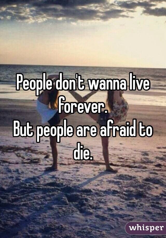 People don't wanna live forever.
But people are afraid to die.