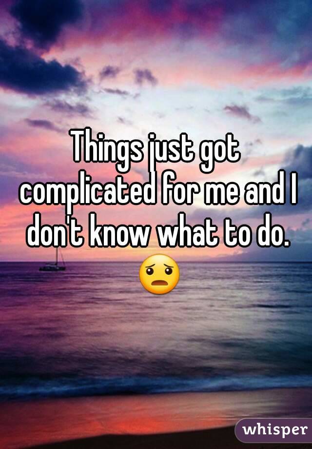 Things just got complicated for me and I don't know what to do. 😦