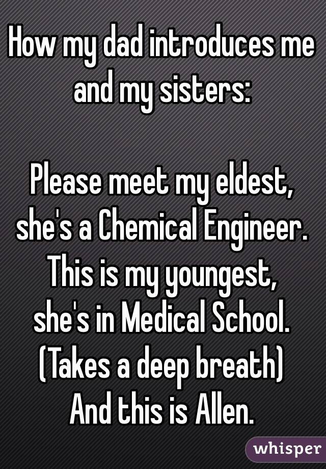 How my dad introduces me and my sisters:

Please meet my eldest, 
she's a Chemical Engineer.
This is my youngest, 
she's in Medical School.
(Takes a deep breath)
And this is Allen.